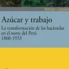 AZUCAR Y TRABAJO. LA TRANSFORMACION DE LAS HACIENDAS EN EL NORTE DEL PERU 1860-1933