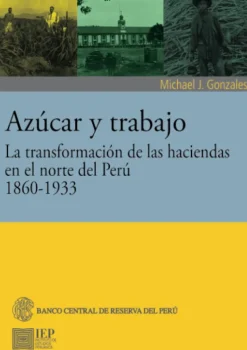 AZUCAR Y TRABAJO. LA TRANSFORMACION DE LAS HACIENDAS EN EL NORTE DEL PERU 1860-1933