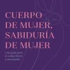 CUERPO DE MUJER, SABIDURIA DE MUJER. UNA GUÍA PARA LA SALUD FÍSICA Y EMOCIONAL