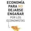 ECONOMIA PARA NO DEJARSE ENGAÑAR POR LOS ECONOMISTAS