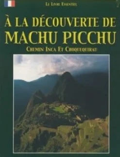 EL LIBRO ESENCIAL: A LA DECOUVERTE DE MACHU PICCHU: CHEMIN INCA ET CHOQUEQUIRAU (FRANCÉS)