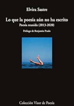 ELVIRA SASTRE - LO QUE LA POESIA AUN NO HA ESCRITO. POESIA REUNIDA (2013-2020)