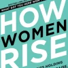 HOW WOMEN RISE: BREAK THE 12 HABITS HOLDING YOU BACK FROM YOUR NEXT RAISE PROMOTION...