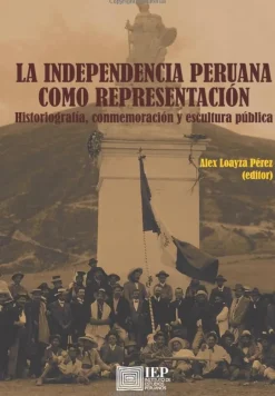 LA INDEPENDENCIA PERUANA COMO REPRESENTACION: HISTORIOGRAFIA, CONMEMORACION Y ESCULTURA PUBLICA