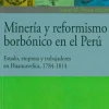 MINERIA Y REFORMISMO BORBONICO EN EL PERU. ESTADO, EMPRESA Y TRABAJADORES EN HUANCAVELICA 1784-1814