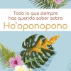 TODO LO QUE SIEMPRE HAS QUERIDO SABER SOBRE HO´OPONOPONO