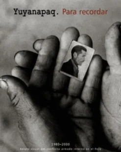 YUYANAPAQ. PARA RECORDAR 1980-2000 RELATO VISUAL DEL CONFLICTO ARMADO INTERNO EN EL PERU